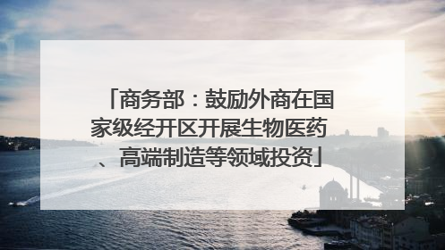 商务部：鼓励外商在国家级经开区开展生物医药、高端制造等领域投资