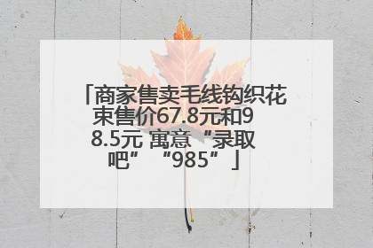 商家售卖毛线钩织花束售价67.8元和98.5元 寓意“录取吧”“985”