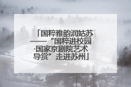国粹雅韵润姑苏——“国粹进校园·国家京剧院艺术导赏”走进苏州