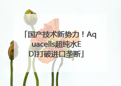 国产技术新势力！Aquacells超纯水EDI打破进口垄断