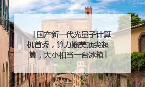 国产新一代光量子计算机首秀，算力媲美顶尖超算，大小相当一台冰箱