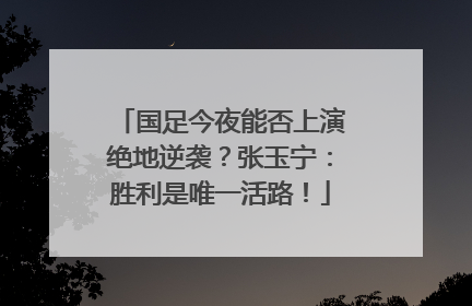 国足今夜能否上演绝地逆袭？张玉宁：胜利是唯一活路！