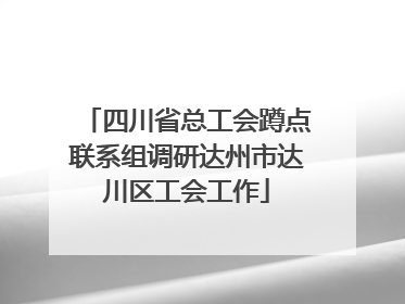 四川省总工会蹲点联系组调研达州市达川区工会工作
