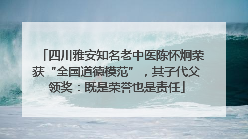 四川雅安知名老中医陈怀炯荣获“全国道德模范”，其子代父领奖：既是荣誉也是责任