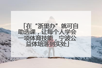 在“浙里办”就可自助选课，让每个人学会一项体育技能，宁波公益体培落到实处