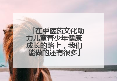 在中医药文化助力儿童青少年健康成长的路上，我们能做的还有很多