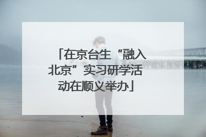 在京台生“融入北京”实习研学活动在顺义举办