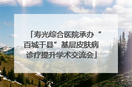 寿光综合医院承办“百城千县”基层皮肤病诊疗提升学术交流会