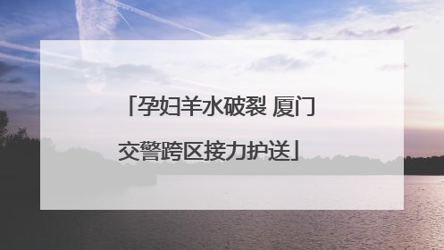 孕妇羊水破裂 厦门交警跨区接力护送