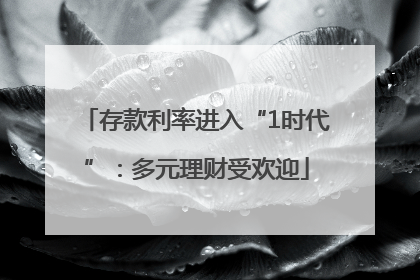 存款利率进入“1时代”：多元理财受欢迎