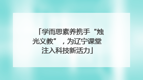 学而思素养携手“烛光义教”，为辽宁课堂注入科技新活力