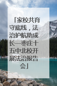 家校共育守底线，法治护航助成长—枣庄十五中北校开展法治报告会