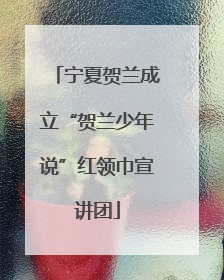 宁夏贺兰成立“贺兰少年说”红领巾宣讲团