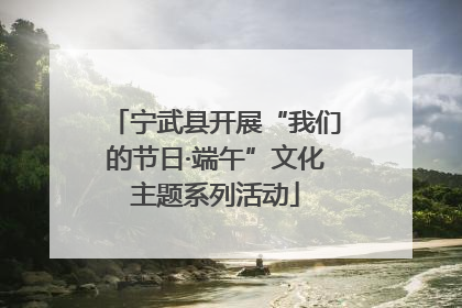 宁武县开展“我们的节日·端午”文化主题系列活动