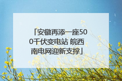 安徽再添一座500千伏变电站 皖西南电网迎新支撑