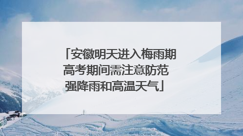 安徽明天进入梅雨期 高考期间需注意防范强降雨和高温天气
