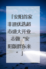 安阳首家非遗优选超市盛大开业 志做“安阳版胖东来”