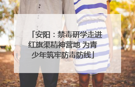 安阳：禁毒研学走进红旗渠精神营地 为青少年筑牢防毒防线