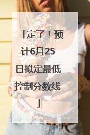 定了！预计6月25日拟定最低控制分数线