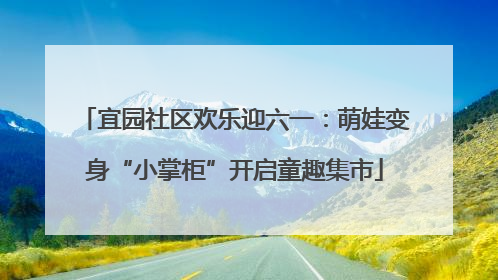 宜园社区欢乐迎六一：萌娃变身“小掌柜”开启童趣集市