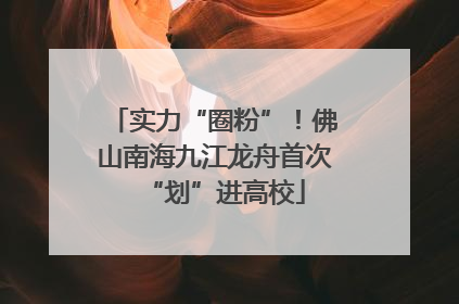 实力“圈粉”！佛山南海九江龙舟首次“划”进高校