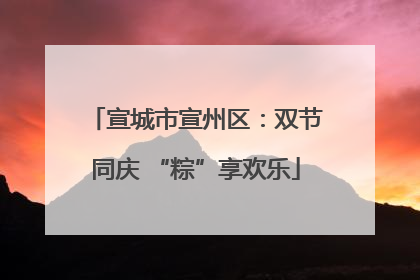 宣城市宣州区：双节同庆 “粽”享欢乐