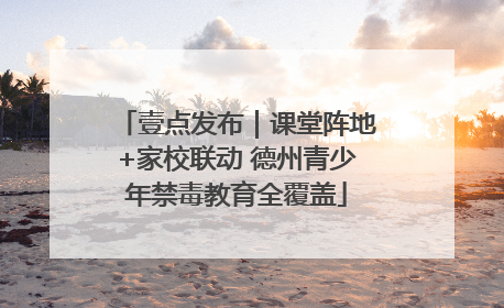 壹点发布｜课堂阵地+家校联动 德州青少年禁毒教育全覆盖