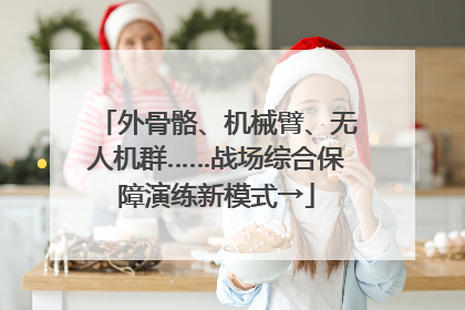外骨骼、机械臂、无人机群……战场综合保障演练新模式→