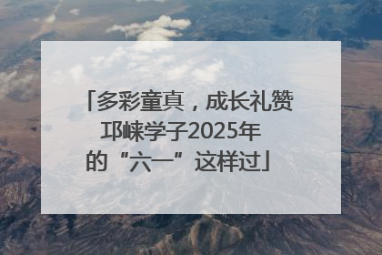 多彩童真，成长礼赞 邛崃学子2025年的“六一”这样过