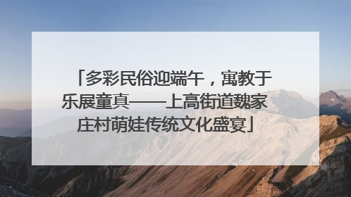 多彩民俗迎端午，寓教于乐展童真——上高街道魏家庄村萌娃传统文化盛宴