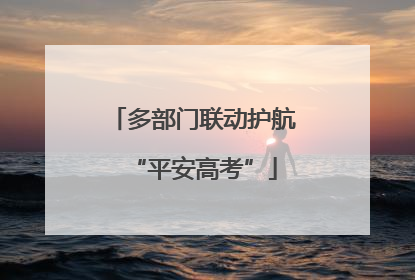 多部门联动护航“平安高考”