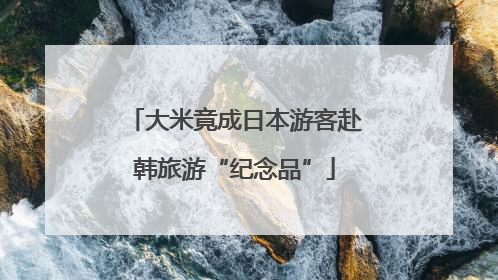大米竟成日本游客赴韩旅游“纪念品”