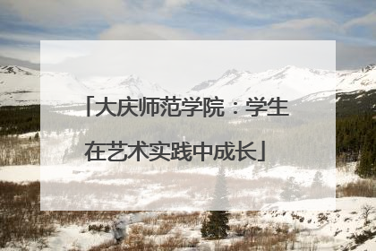 大庆师范学院：学生在艺术实践中成长