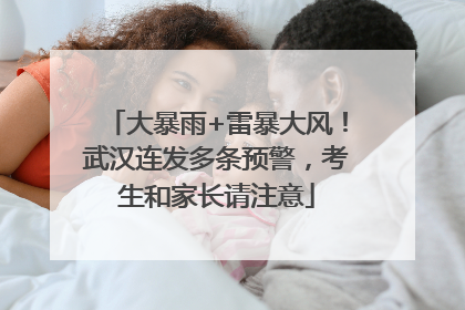 大暴雨+雷暴大风！武汉连发多条预警，考生和家长请注意