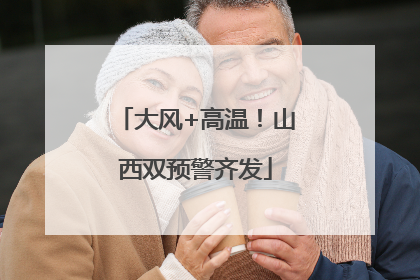 大风+高温！山西双预警齐发