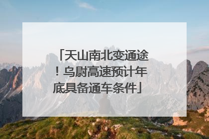 天山南北变通途！乌尉高速预计年底具备通车条件