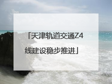 天津轨道交通Z4线建设稳步推进
