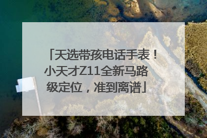 天选带孩电话手表！小天才Z11全新马路级定位，准到离谱