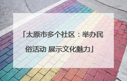 太原市多个社区：举办民俗活动 展示文化魅力