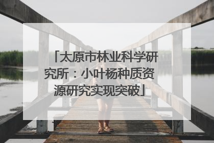 太原市林业科学研究所：小叶杨种质资源研究实现突破