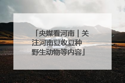 央媒看河南｜关注河南夏收夏种 野生动物等内容