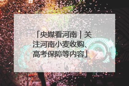 央媒看河南｜关注河南小麦收购、高考保障等内容