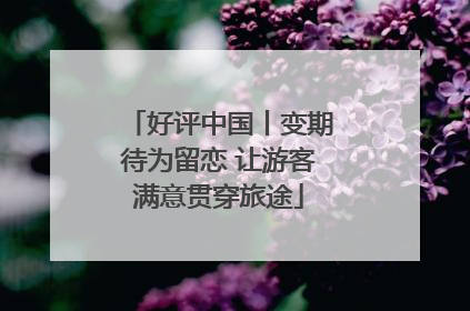 好评中国丨变期待为留恋 让游客满意贯穿旅途