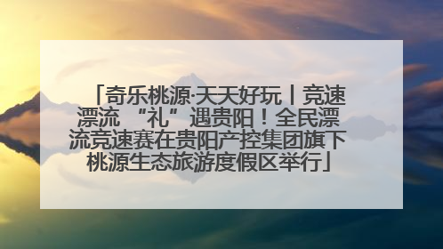 奇乐桃源·天天好玩丨竞速漂流 “礼”遇贵阳！全民漂流竞速赛在贵阳产控集团旗下桃源生态旅游度假区举行