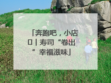 奔跑吧，小店㊼丨寿司“卷出”幸福滋味
