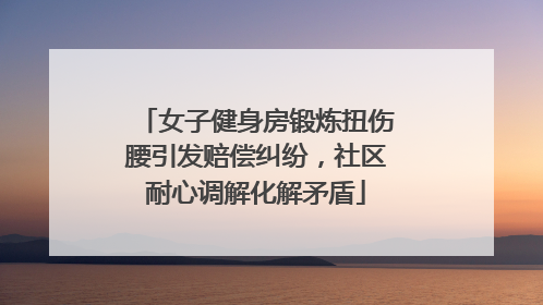 女子健身房锻炼扭伤腰引发赔偿纠纷，社区耐心调解化解矛盾