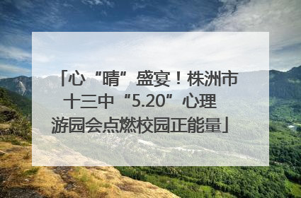 心“晴”盛宴！株洲市十三中“5.20”心理游园会点燃校园正能量