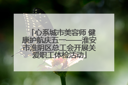 心系城市美容师 健康护航庆五一——淮安市淮阴区总工会开展关爱职工体检活动
