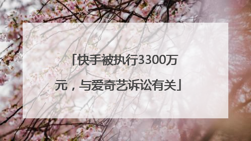 快手被执行3300万元，与爱奇艺诉讼有关