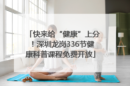 快来给“健康”上分！深圳龙岗336节健康科普课程免费开放